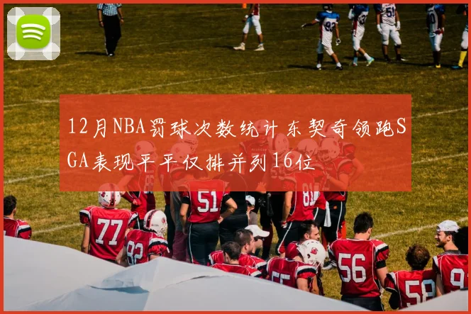 12月NBA罚球次数统计东契奇领跑SGA表现平平仅排并列16位