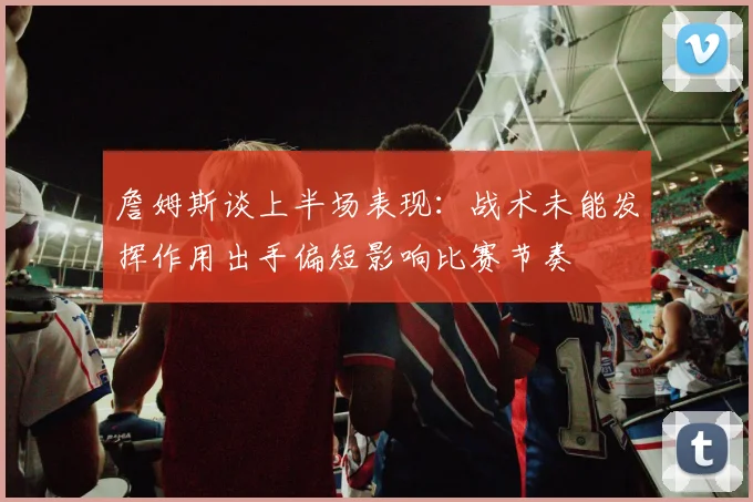 詹姆斯谈上半场表现：战术未能发挥作用出手偏短影响比赛节奏