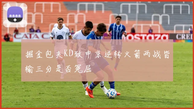 掘金包夹KD致申京逆转火箭两战皆输三分是否冤屈