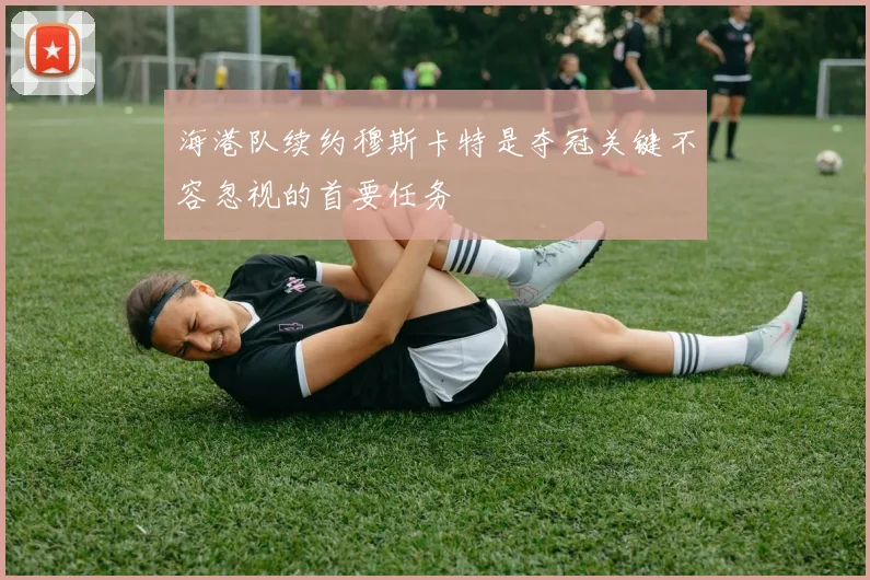 海港队续约穆斯卡特是夺冠关键不容忽视的首要任务