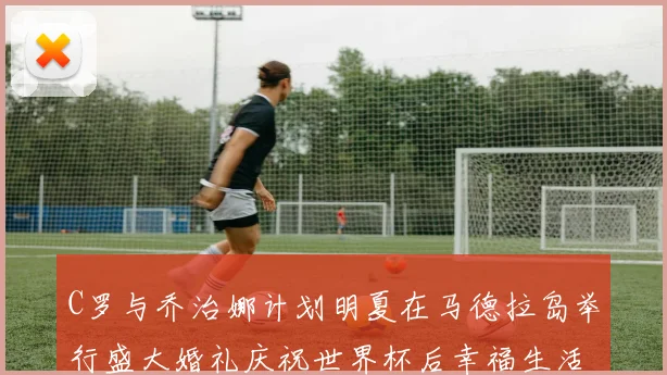 C罗与乔治娜计划明夏在马德拉岛举行盛大婚礼庆祝世界杯后幸福生活