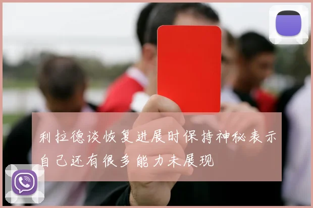 利拉德谈恢复进展时保持神秘表示自己还有很多能力未展现