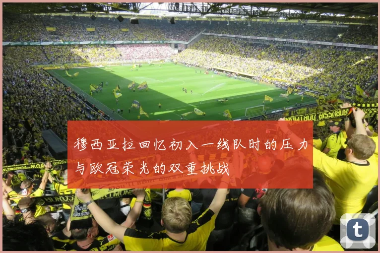 穆西亚拉回忆初入一线队时的压力与欧冠荣光的双重挑战