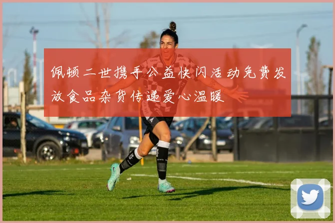 佩顿二世携手公益快闪活动免费发放食品杂货传递爱心温暖