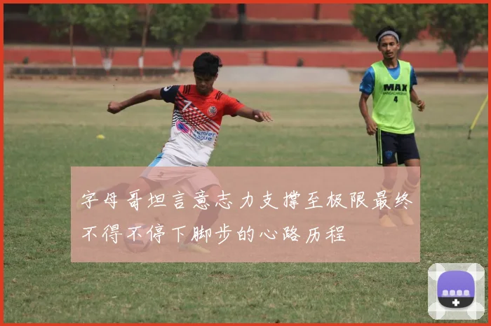字母哥坦言意志力支撑至极限最终不得不停下脚步的心路历程