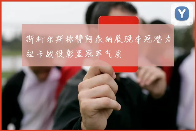斯科尔斯称赞阿森纳展现夺冠潜力纽卡战役彰显冠军气质