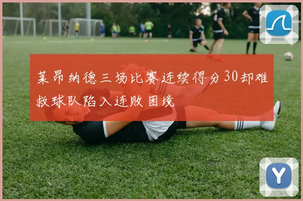 莱昂纳德三场比赛连续得分30却难救球队陷入连败困境