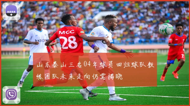山东泰山三名04年球员回归球队教练团队未来走向仍需揭晓
