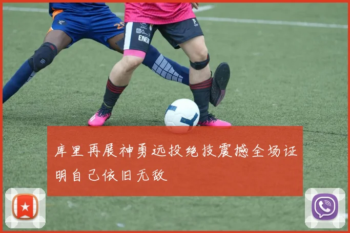 库里再展神勇远投绝技震撼全场证明自己依旧无敌