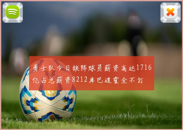 勇士队今日缺阵球员薪资高达1716亿占总薪资8212库巴追霍全不打