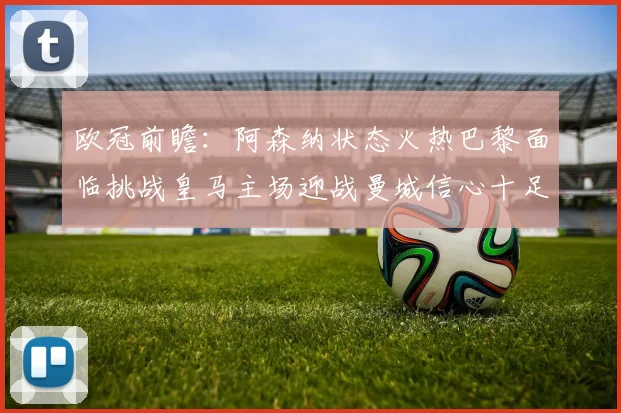 欧冠前瞻：阿森纳状态火热巴黎面临挑战皇马主场迎战曼城信心十足