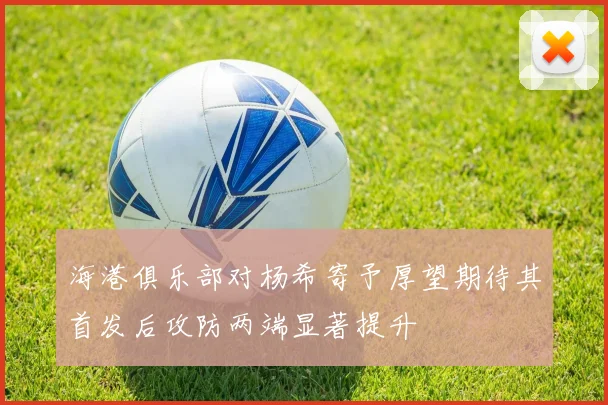 海港俱乐部对杨希寄予厚望期待其首发后攻防两端显著提升