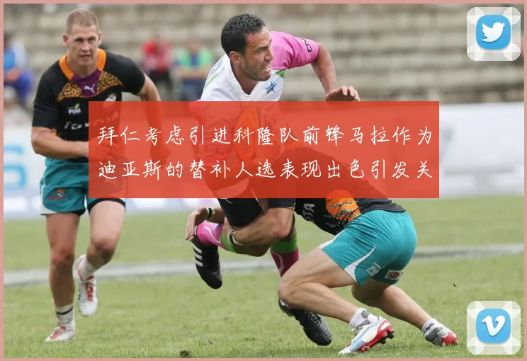 拜仁考虑引进科隆队前锋马拉作为迪亚斯的替补人选表现出色引发关注
