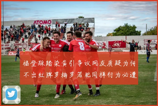 福登踩踏染黄引争议网友质疑为何不出红牌罗梅罗若犯同样行为必遭重罚