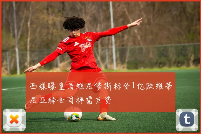 西媒曝皇马维尼修斯标价1亿欧维蒂尼亚转会同样需巨资