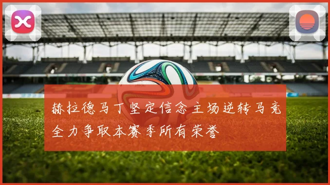 赫拉德马丁坚定信念主场逆转马竞全力争取本赛季所有荣誉