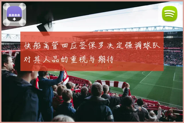 快船高管回应签保罗决定强调球队对其人品的重视与期待