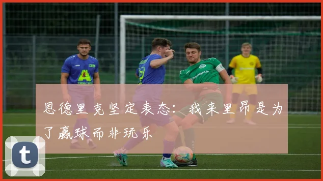 恩德里克坚定表态：我来里昂是为了赢球而非玩乐