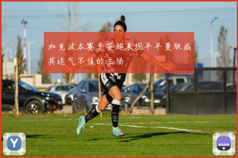 加克波本赛季英超表现平平曼联成其运气不佳的主场