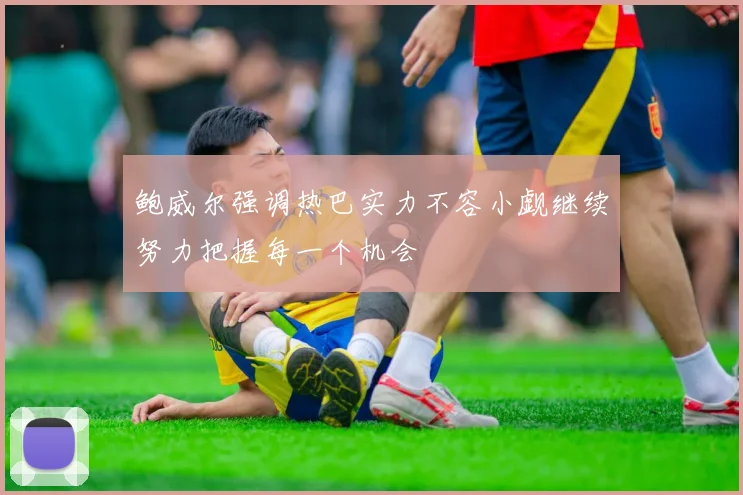 鲍威尔强调热巴实力不容小觑继续努力把握每一个机会