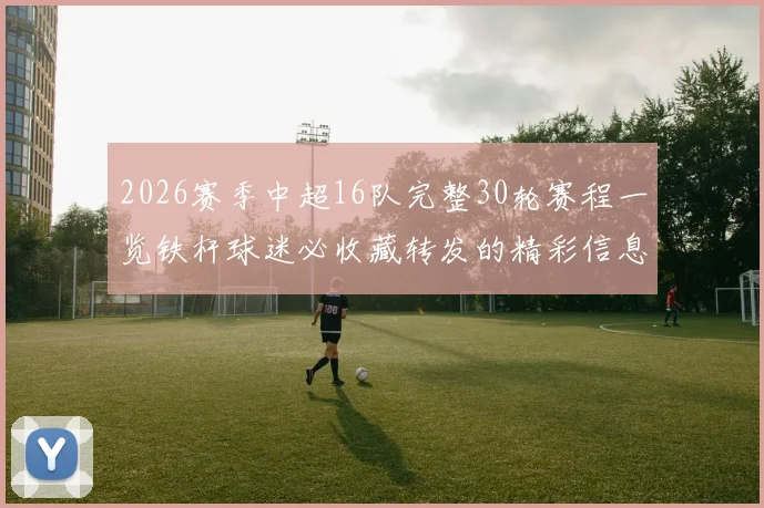 2026赛季中超16队完整30轮赛程一览铁杆球迷必收藏转发的精彩信息