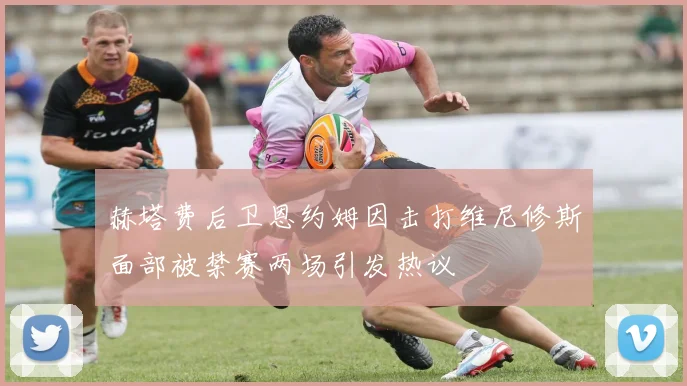 赫塔费后卫恩约姆因击打维尼修斯面部被禁赛两场引发热议