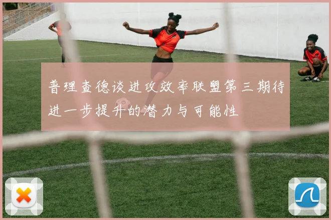 普理查德谈进攻效率联盟第三期待进一步提升的潜力与可能性