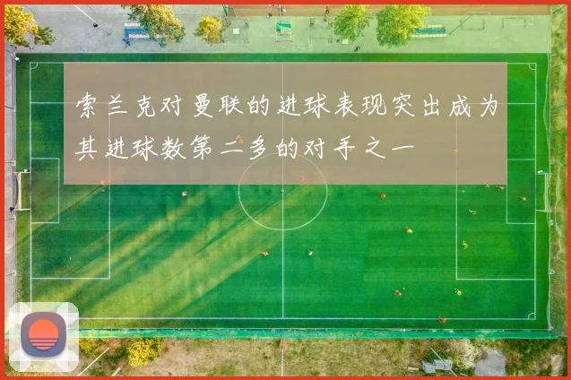 索兰克对曼联的进球表现突出成为其进球数第二多的对手之一