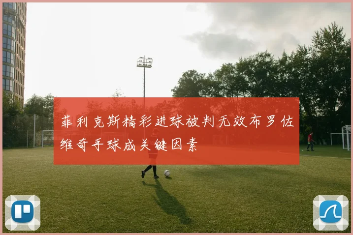 菲利克斯精彩进球被判无效布罗佐维奇手球成关键因素