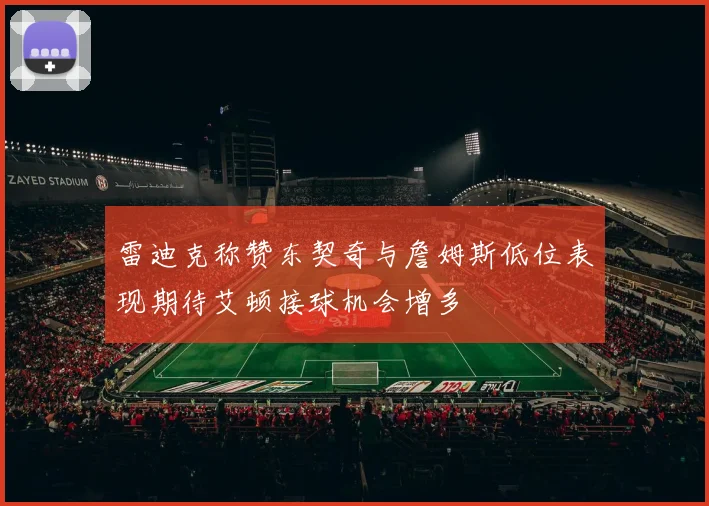 雷迪克称赞东契奇与詹姆斯低位表现期待艾顿接球机会增多