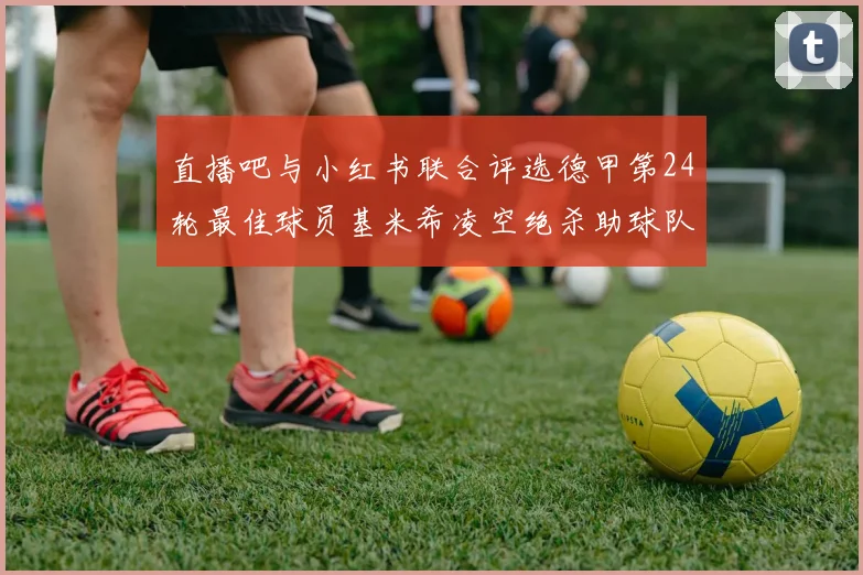 直播吧与小红书联合评选德甲第24轮最佳球员基米希凌空绝杀助球队赢得国家德比