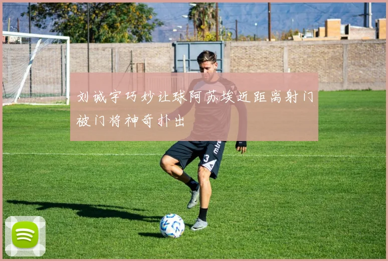 刘诚宇巧妙让球阿苏埃近距离射门被门将神奇扑出