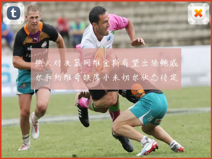 热火对决篮网维金斯有望出场鲍威尔和约维奇缺席小米切尔状态待定