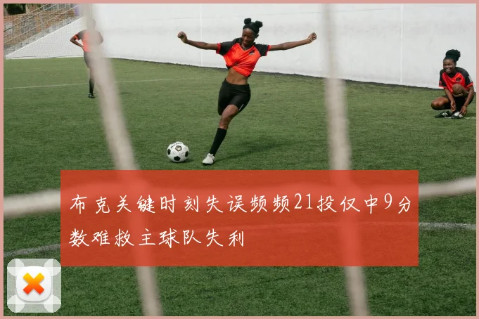 布克关键时刻失误频频21投仅中9分数难救主球队失利