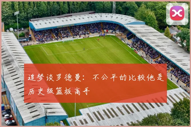 追梦谈罗德曼：不公平的比较他是历史级篮板高手