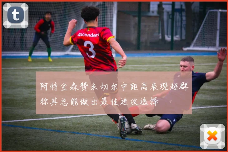 阿特金森赞米切尔中距离表现超群称其总能做出最佳进攻选择