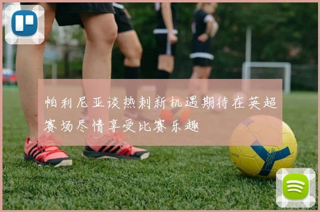 帕利尼亚谈热刺新机遇期待在英超赛场尽情享受比赛乐趣