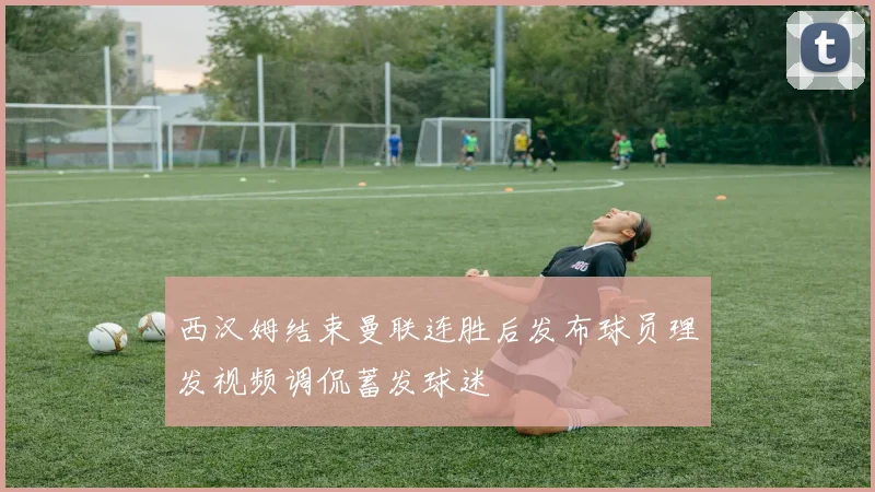 西汉姆结束曼联连胜后发布球员理发视频调侃蓄发球迷