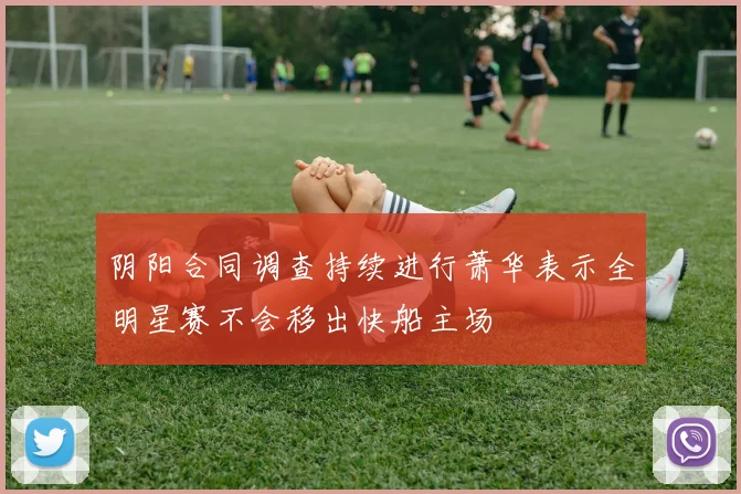 阴阳合同调查持续进行萧华表示全明星赛不会移出快船主场
