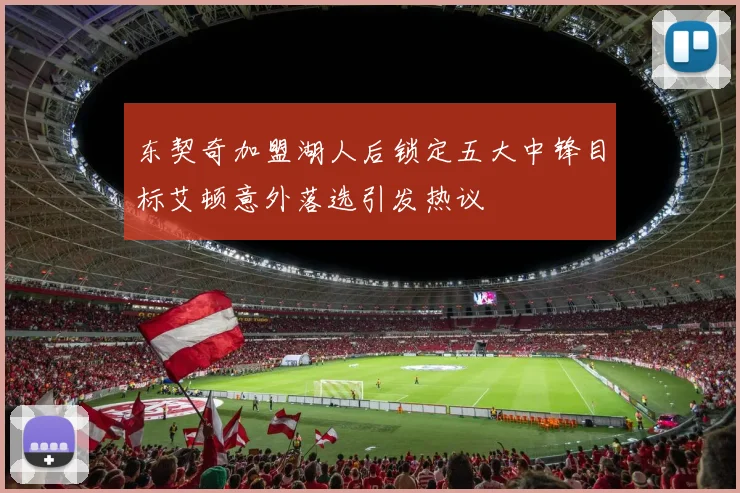 东契奇加盟湖人后锁定五大中锋目标艾顿意外落选引发热议