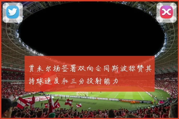 贾米尔杨签署双向合同斯波称赞其持球速度和三分投射能力