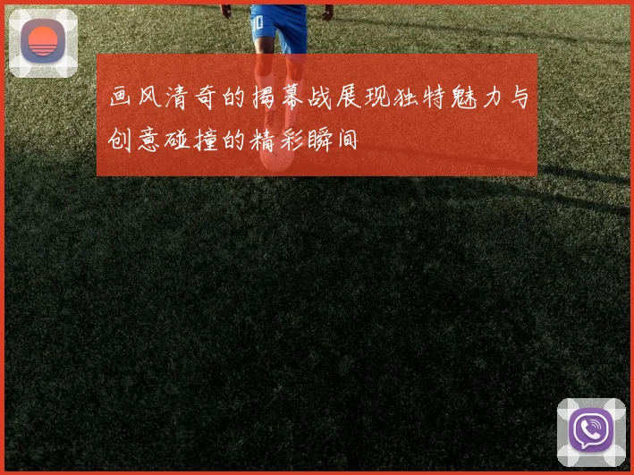 画风清奇的揭幕战展现独特魅力与创意碰撞的精彩瞬间