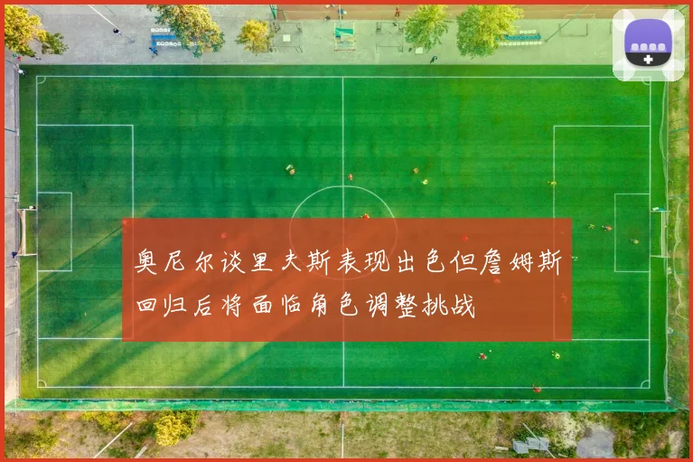 奥尼尔谈里夫斯表现出色但詹姆斯回归后将面临角色调整挑战