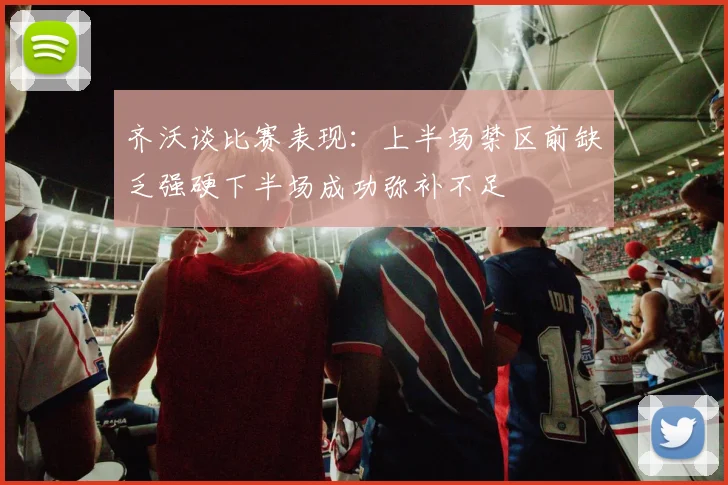 齐沃谈比赛表现：上半场禁区前缺乏强硬下半场成功弥补不足