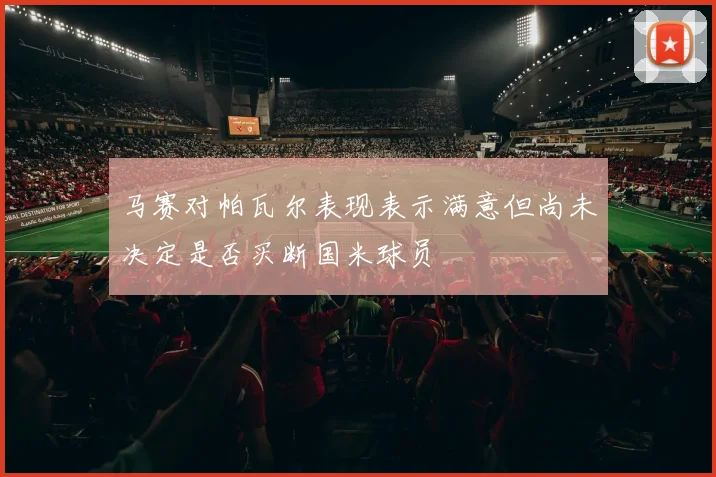 马赛对帕瓦尔表现表示满意但尚未决定是否买断国米球员