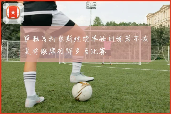萨勒马科尔斯继续单独训练若不恢复将缺席对阵罗马比赛