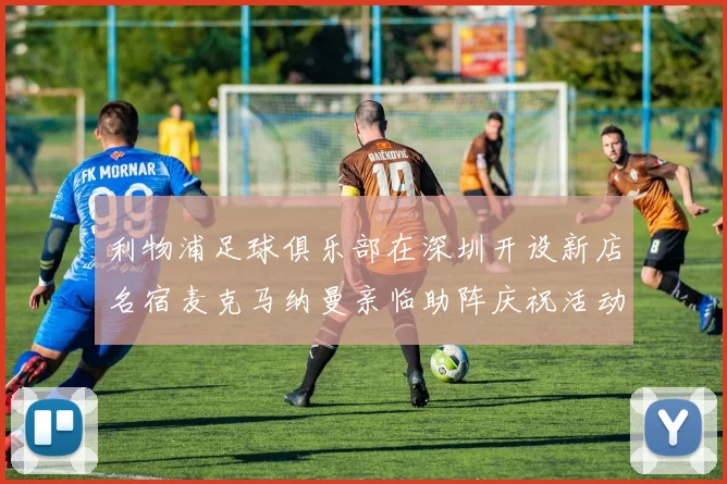 利物浦足球俱乐部在深圳开设新店名宿麦克马纳曼亲临助阵庆祝活动