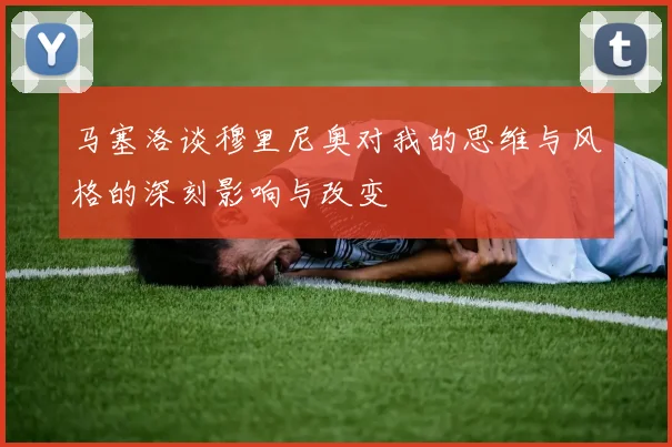 马塞洛谈穆里尼奥对我的思维与风格的深刻影响与改变