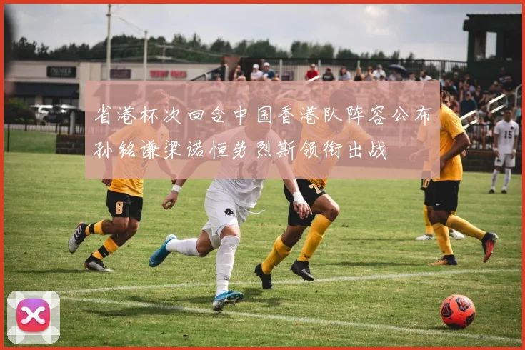 省港杯次回合中国香港队阵容公布孙铭谦梁诺恒劳烈斯领衔出战