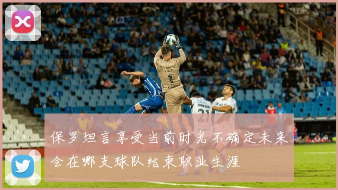 保罗坦言享受当前时光不确定未来会在哪支球队结束职业生涯
